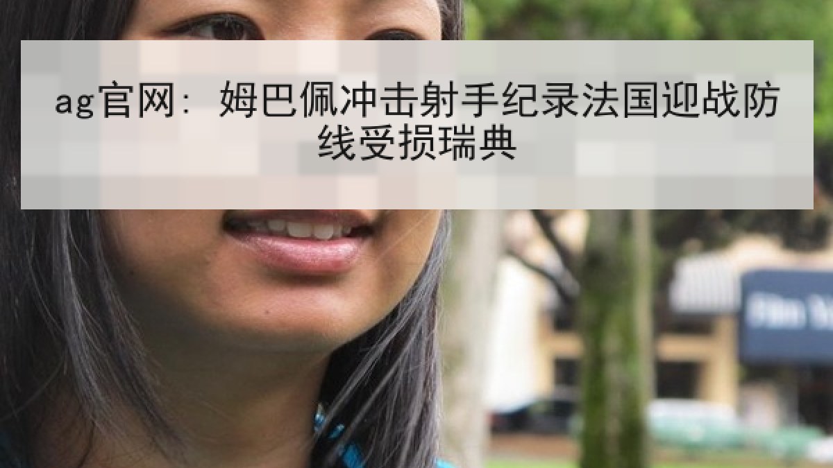 ag官网: 姆巴佩冲击射手纪录法国迎战防线受损瑞典 ag官网: 姆巴佩冲击射手纪录法国迎战防线受损瑞典