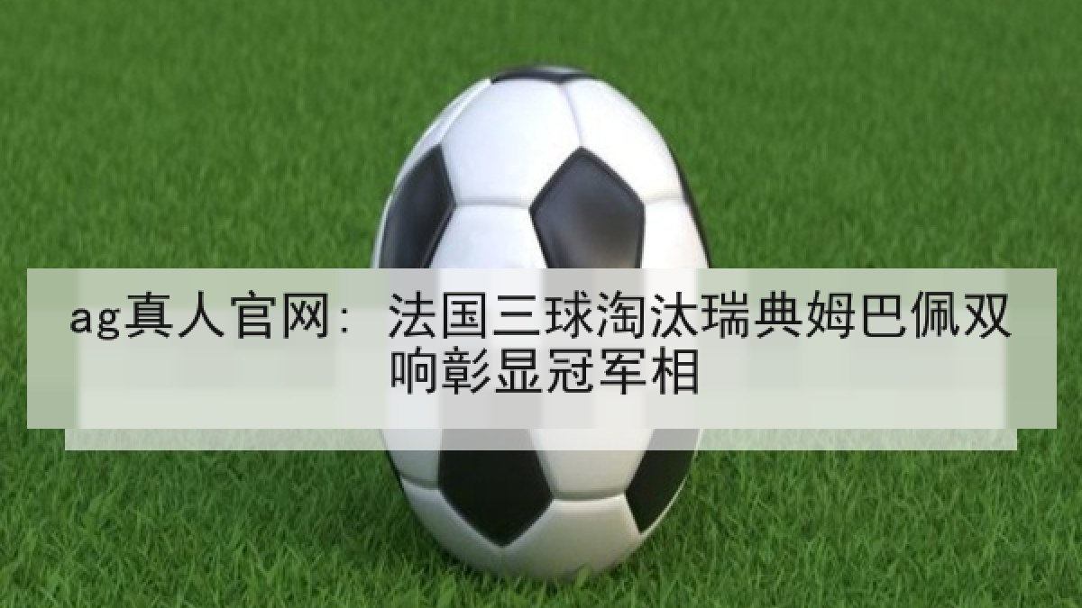 ag真人官网: 法国三球淘汰瑞典姆巴佩双响彰显冠军相 ag真人官网: 法国三球淘汰瑞典姆巴佩双响彰显冠军相