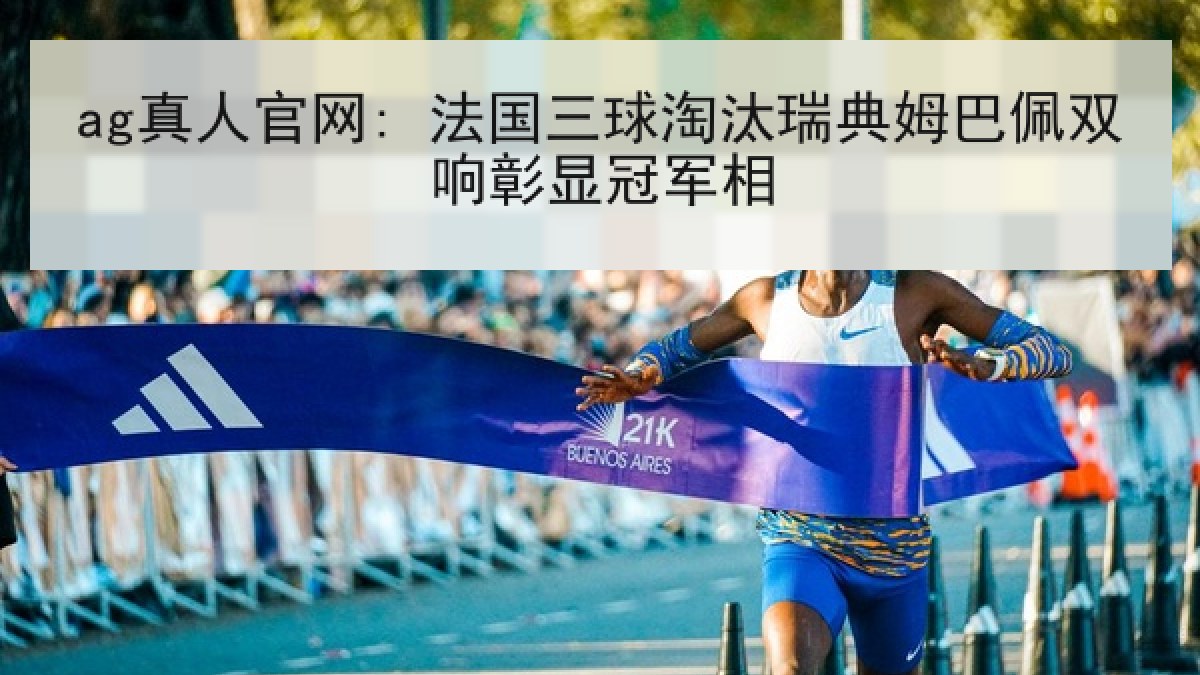 ag真人官网: 法国三球淘汰瑞典姆巴佩双响彰显冠军相