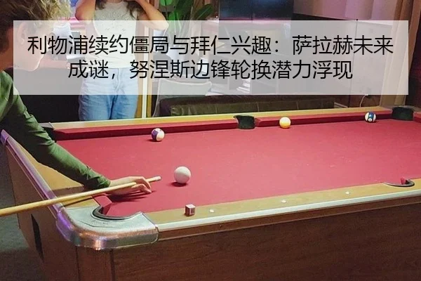 利物浦续约僵局与拜仁兴趣：萨拉赫未来成谜，努涅斯边锋轮换潜力浮现
