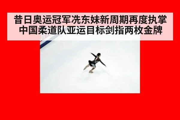 昔日奥运冠军冼东妹新周期再度执掌中国柔道队亚运目标剑指两枚金牌