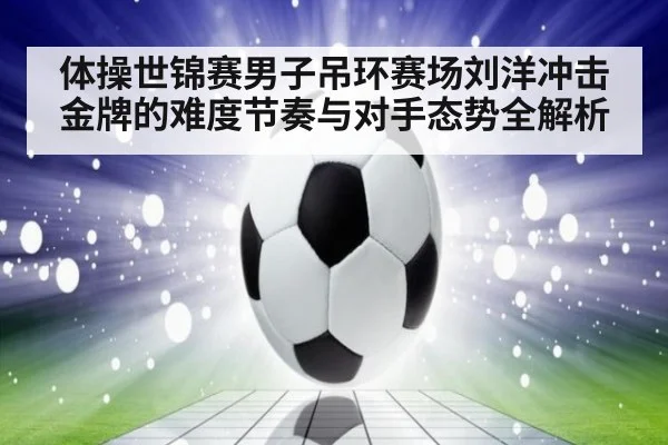 体操世锦赛男子吊环赛场刘洋冲击金牌的难度节奏与对手态势全解析