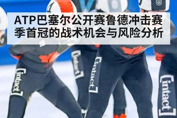 ATP巴塞尔公开赛鲁德冲击赛季首冠的战术机会与风险分析