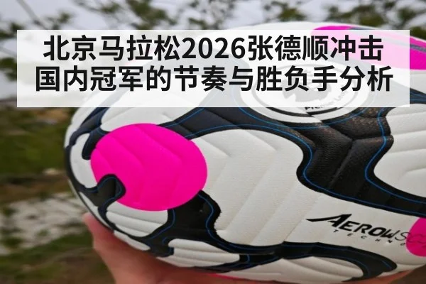 北京马拉松2026张德顺冲击国内冠军的节奏与胜负手分析