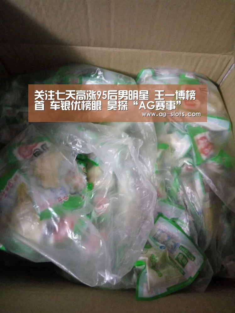 关注七天高涨95后男明星 王一博榜首 车银优榜眼 昊探“AG赛事”(图1) AG篮球